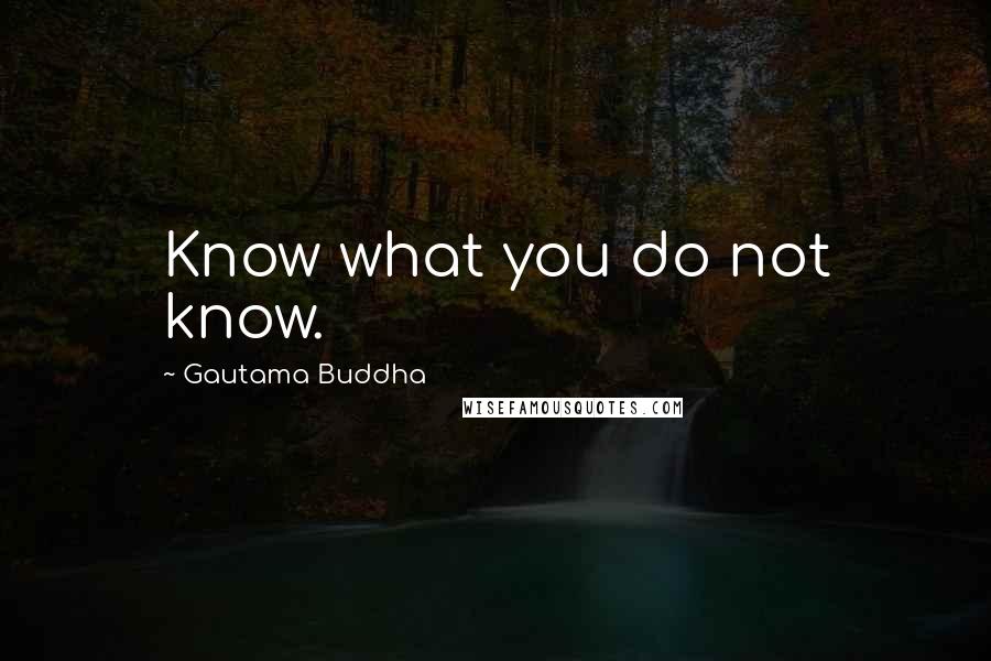 Gautama Buddha Quotes: Know what you do not know.