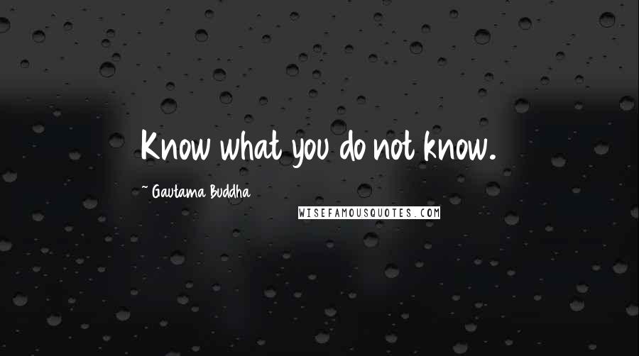 Gautama Buddha Quotes: Know what you do not know.