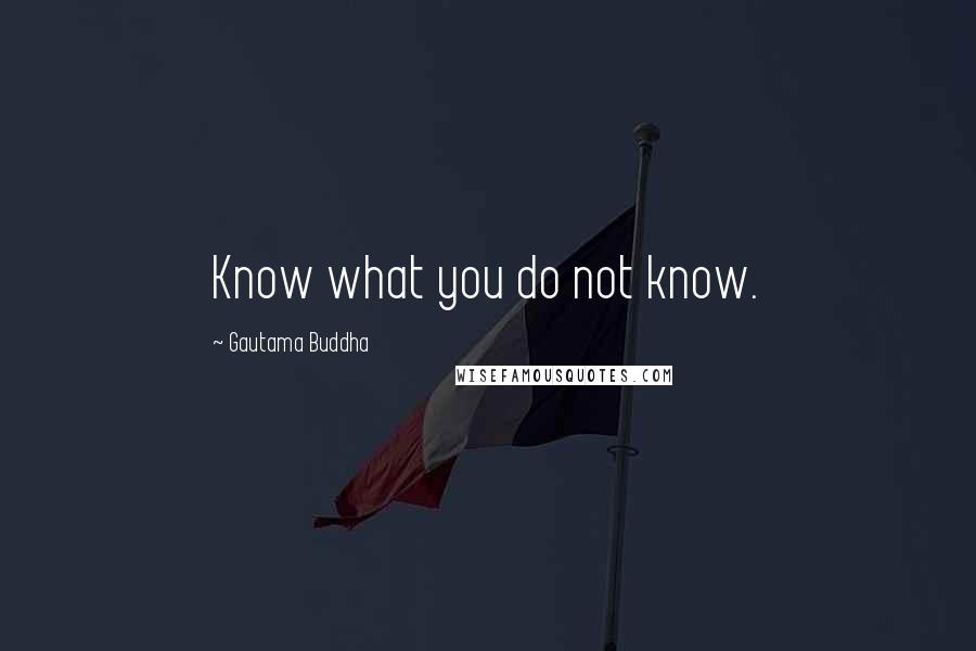 Gautama Buddha Quotes: Know what you do not know.