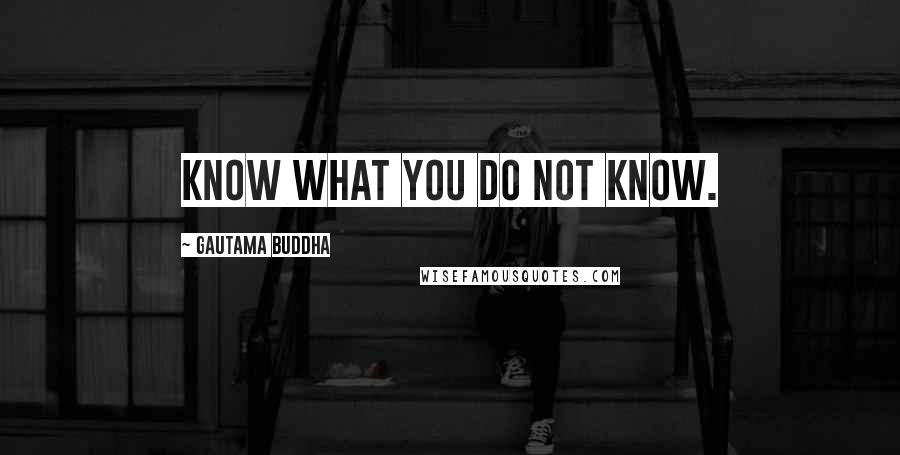 Gautama Buddha Quotes: Know what you do not know.