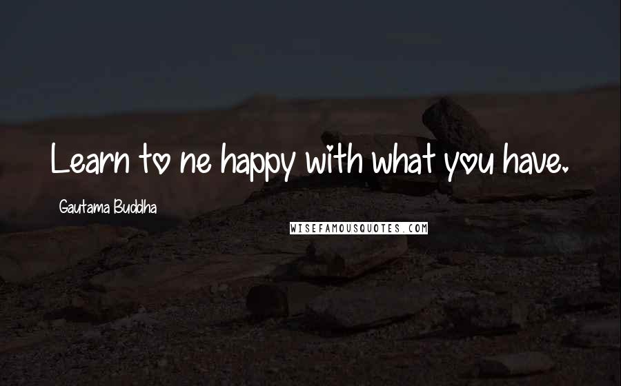 Gautama Buddha Quotes: Learn to ne happy with what you have.