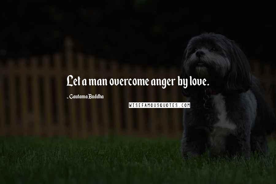 Gautama Buddha Quotes: Let a man overcome anger by love.