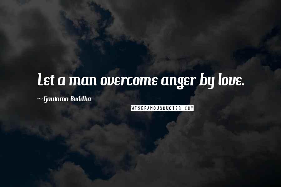 Gautama Buddha Quotes: Let a man overcome anger by love.