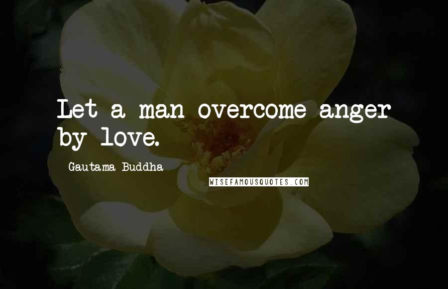 Gautama Buddha Quotes: Let a man overcome anger by love.