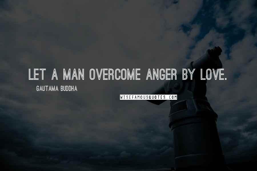 Gautama Buddha Quotes: Let a man overcome anger by love.