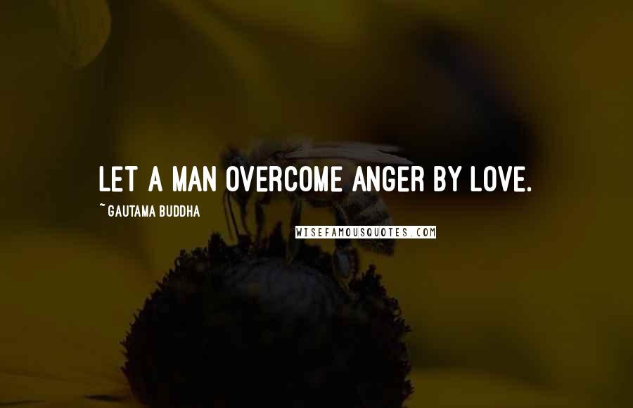 Gautama Buddha Quotes: Let a man overcome anger by love.