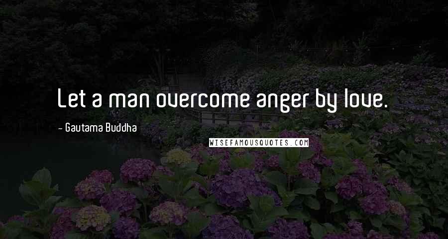 Gautama Buddha Quotes: Let a man overcome anger by love.