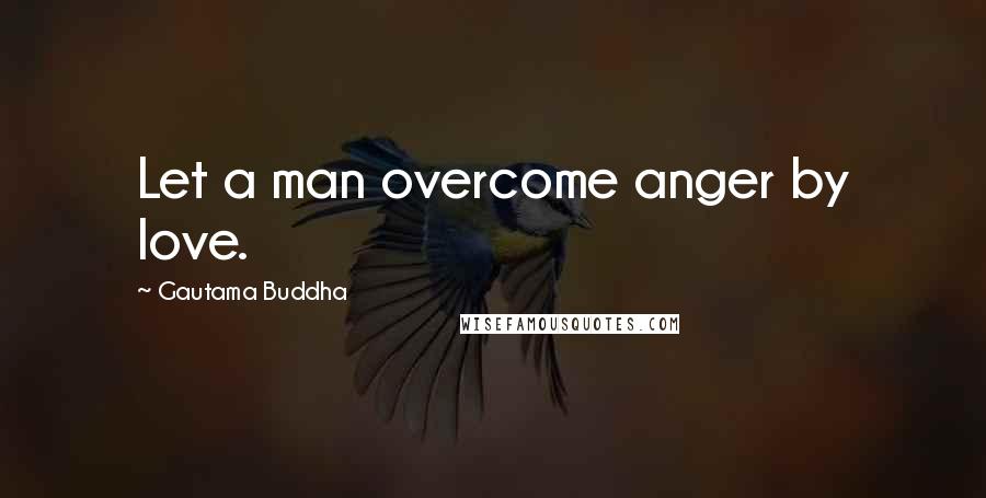 Gautama Buddha Quotes: Let a man overcome anger by love.