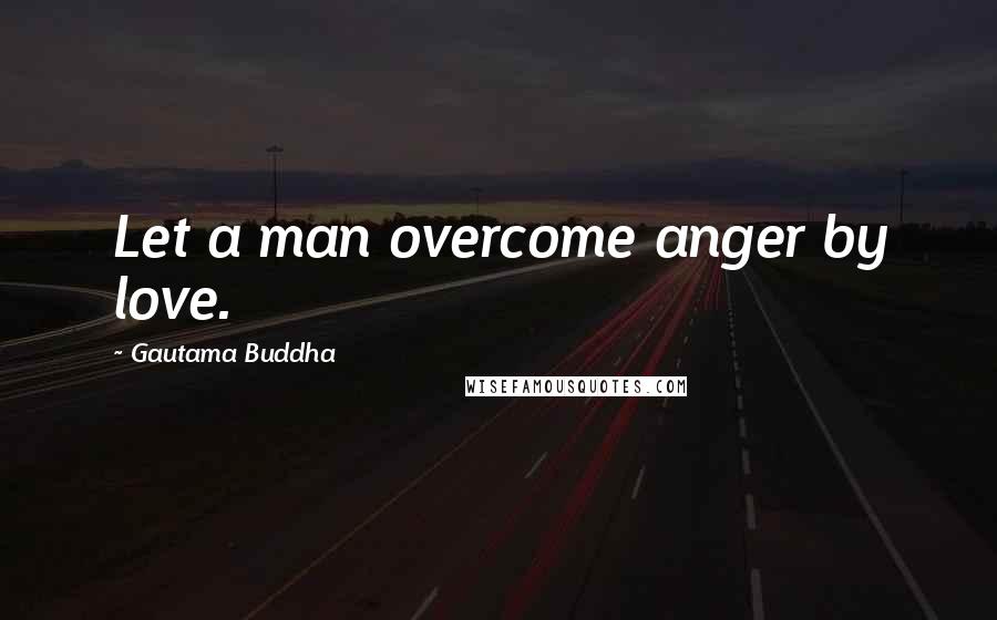 Gautama Buddha Quotes: Let a man overcome anger by love.