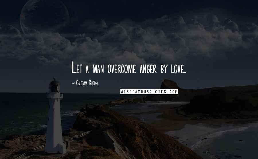 Gautama Buddha Quotes: Let a man overcome anger by love.