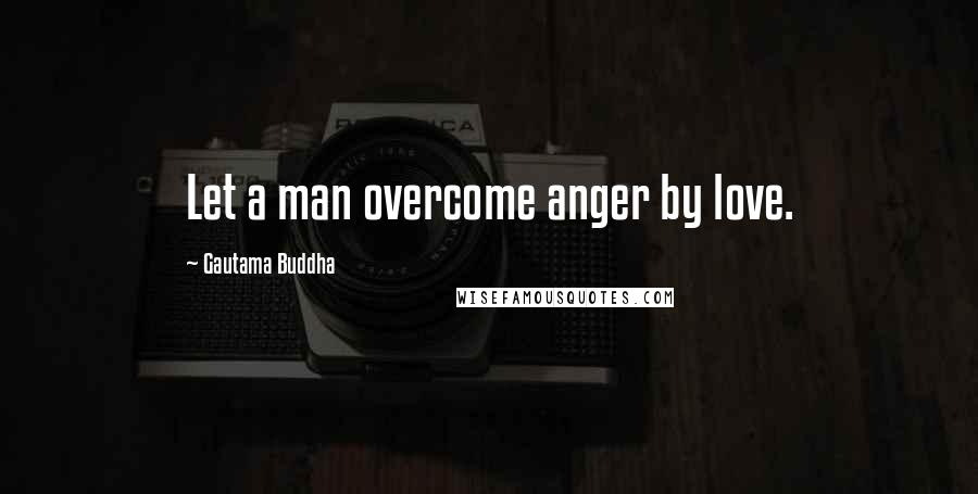Gautama Buddha Quotes: Let a man overcome anger by love.