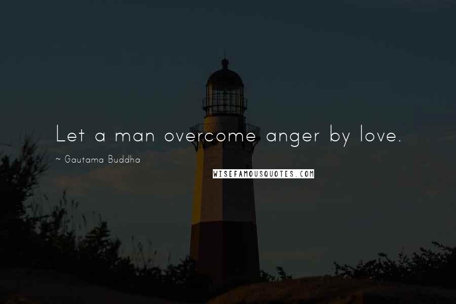 Gautama Buddha Quotes: Let a man overcome anger by love.