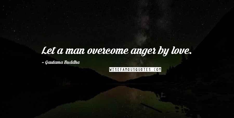 Gautama Buddha Quotes: Let a man overcome anger by love.