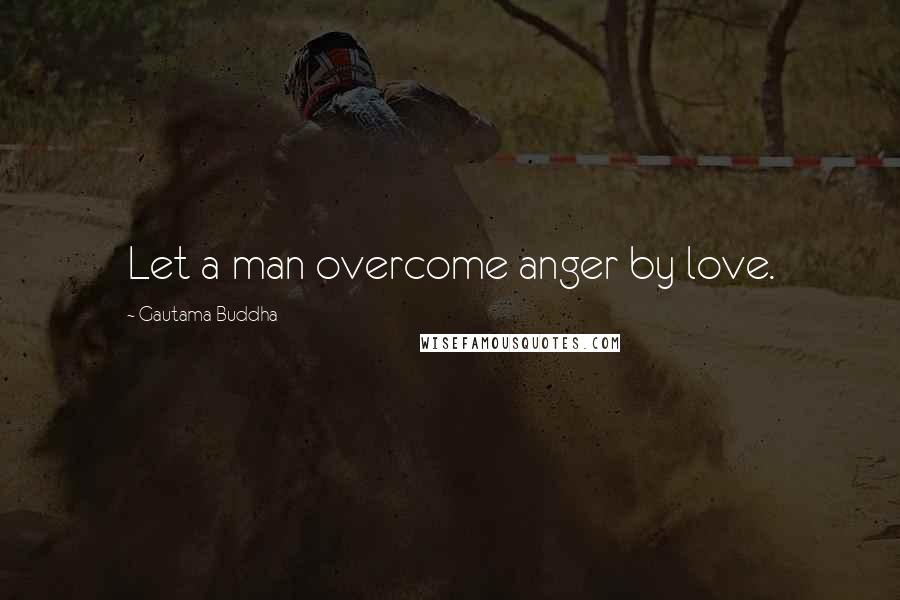 Gautama Buddha Quotes: Let a man overcome anger by love.