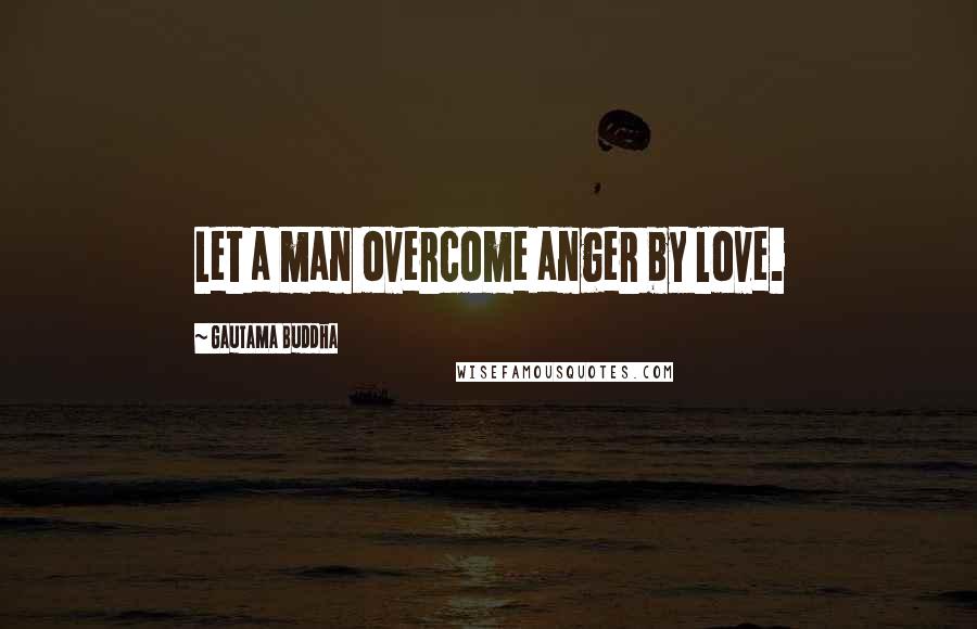 Gautama Buddha Quotes: Let a man overcome anger by love.