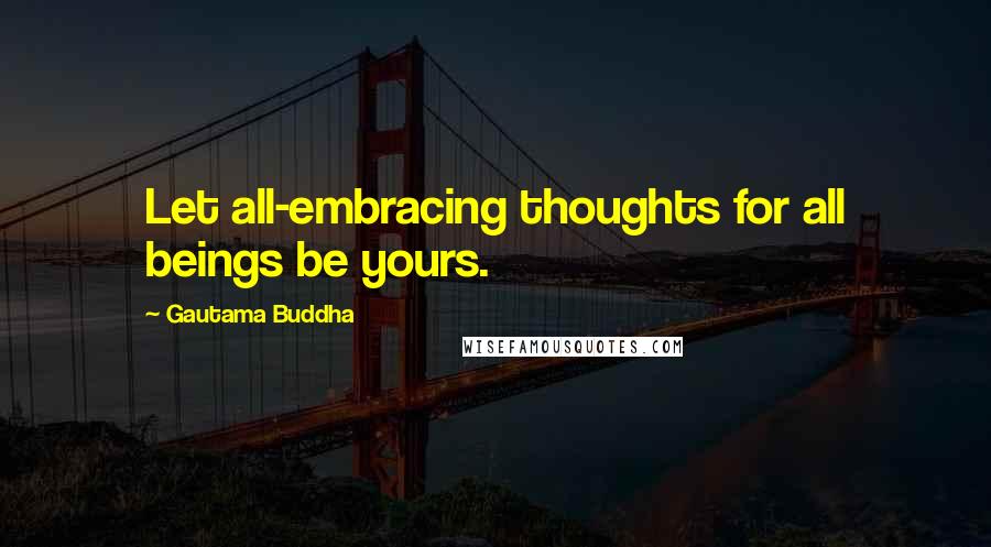 Gautama Buddha Quotes: Let all-embracing thoughts for all beings be yours.