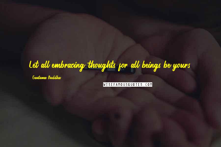 Gautama Buddha Quotes: Let all-embracing thoughts for all beings be yours.