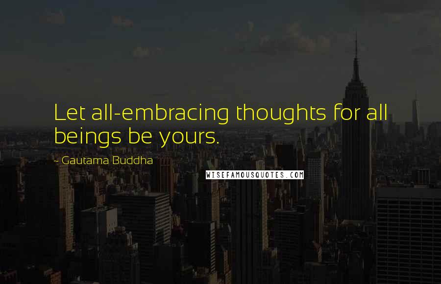 Gautama Buddha Quotes: Let all-embracing thoughts for all beings be yours.