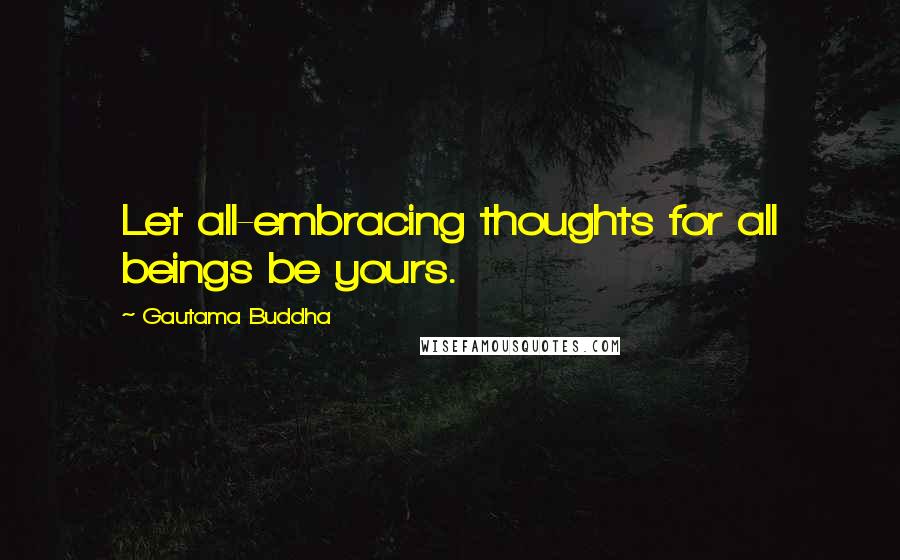 Gautama Buddha Quotes: Let all-embracing thoughts for all beings be yours.