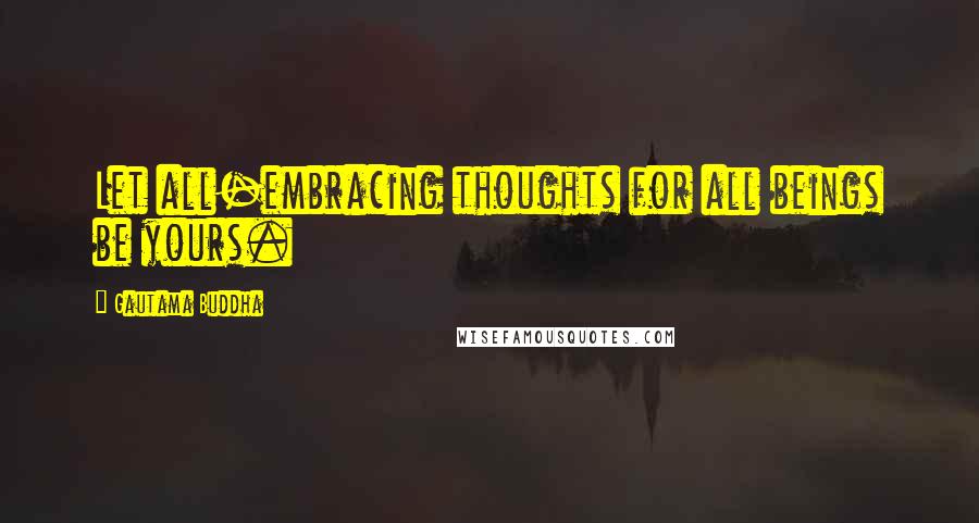 Gautama Buddha Quotes: Let all-embracing thoughts for all beings be yours.