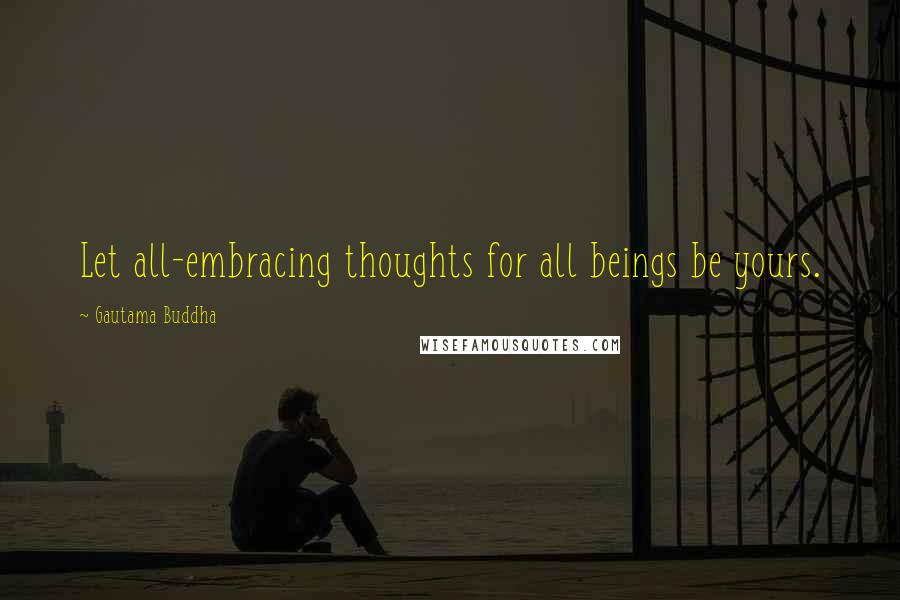 Gautama Buddha Quotes: Let all-embracing thoughts for all beings be yours.