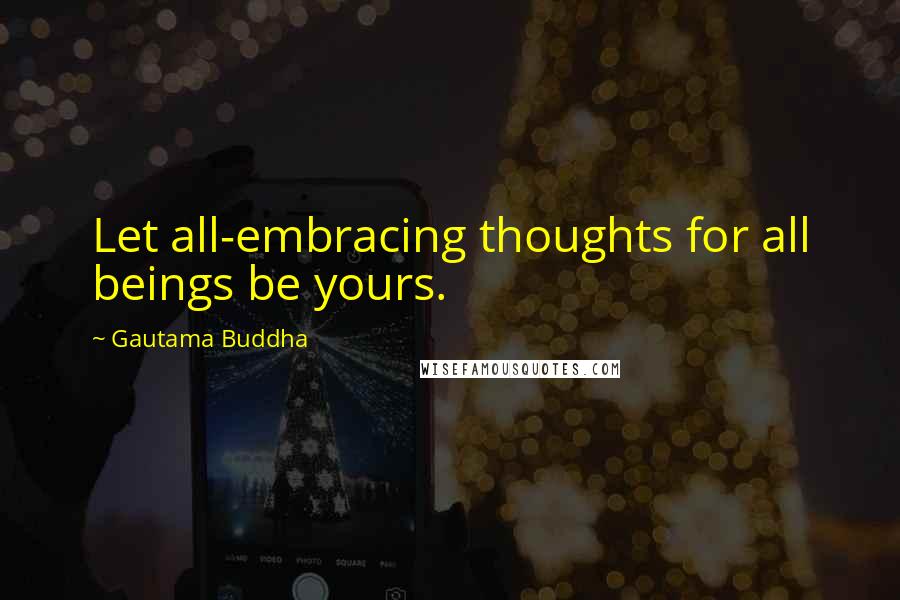 Gautama Buddha Quotes: Let all-embracing thoughts for all beings be yours.