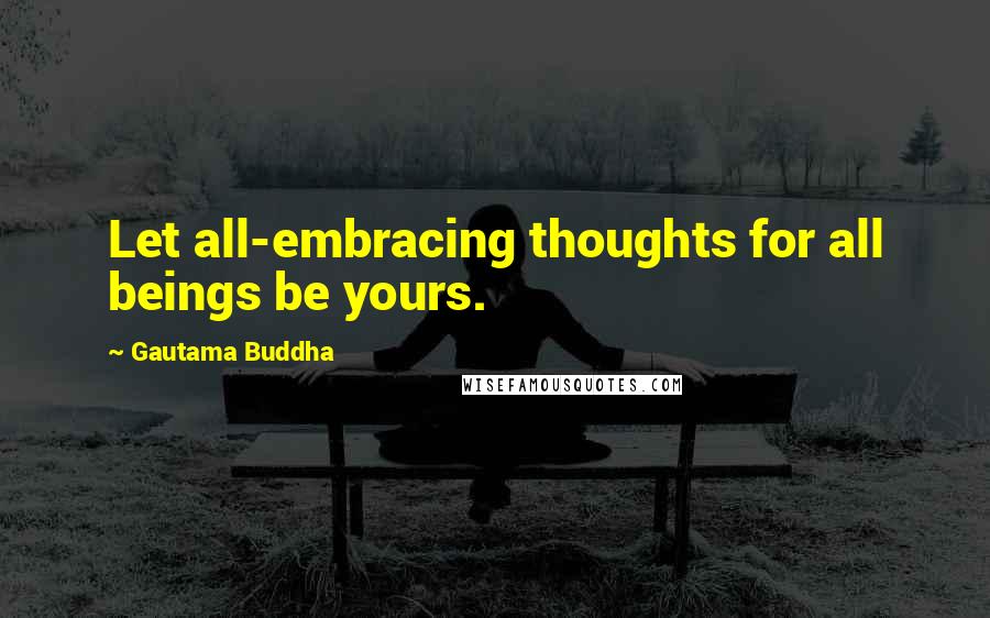 Gautama Buddha Quotes: Let all-embracing thoughts for all beings be yours.