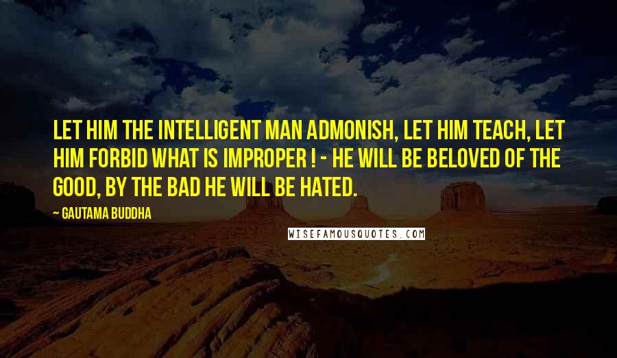 Gautama Buddha Quotes: Let him the intelligent man admonish, let him teach, let him forbid what is improper ! - he will be beloved of the good, by the bad he will be hated.