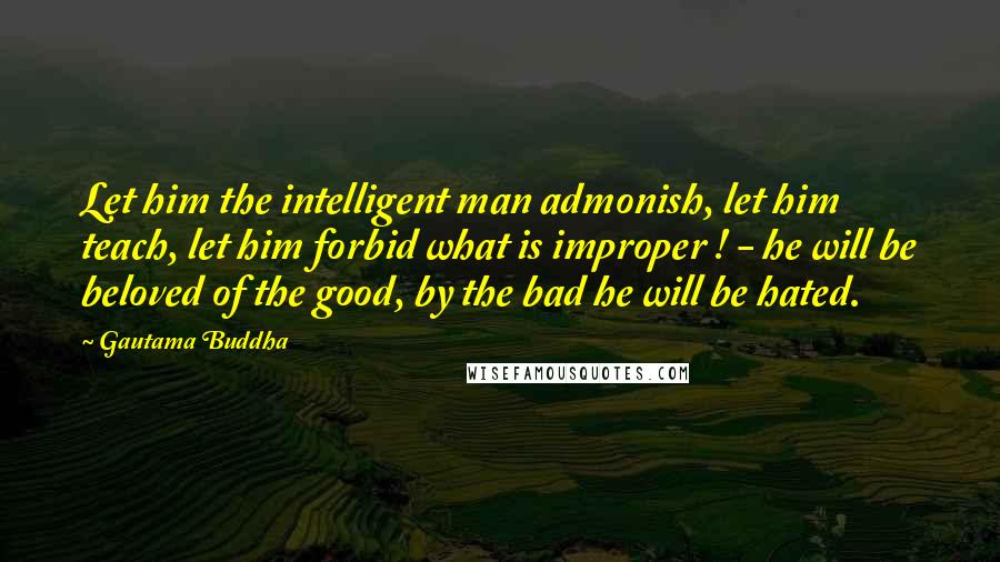 Gautama Buddha Quotes: Let him the intelligent man admonish, let him teach, let him forbid what is improper ! - he will be beloved of the good, by the bad he will be hated.