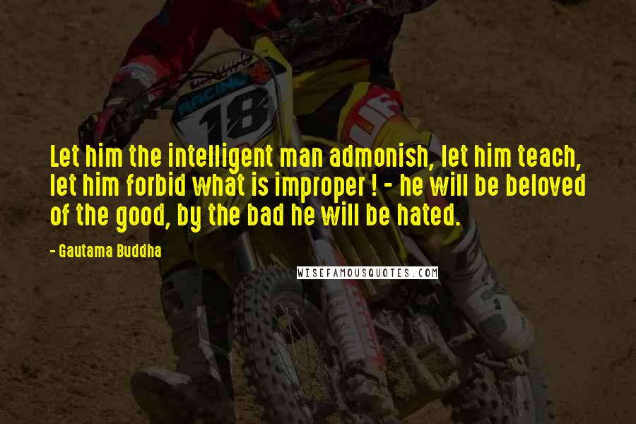 Gautama Buddha Quotes: Let him the intelligent man admonish, let him teach, let him forbid what is improper ! - he will be beloved of the good, by the bad he will be hated.