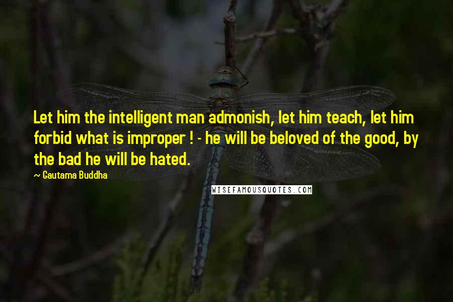 Gautama Buddha Quotes: Let him the intelligent man admonish, let him teach, let him forbid what is improper ! - he will be beloved of the good, by the bad he will be hated.