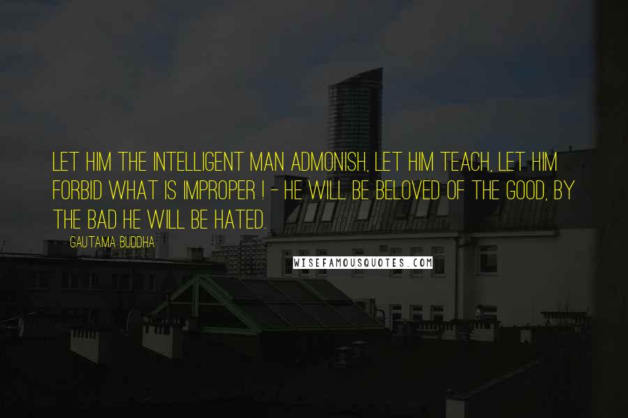 Gautama Buddha Quotes: Let him the intelligent man admonish, let him teach, let him forbid what is improper ! - he will be beloved of the good, by the bad he will be hated.