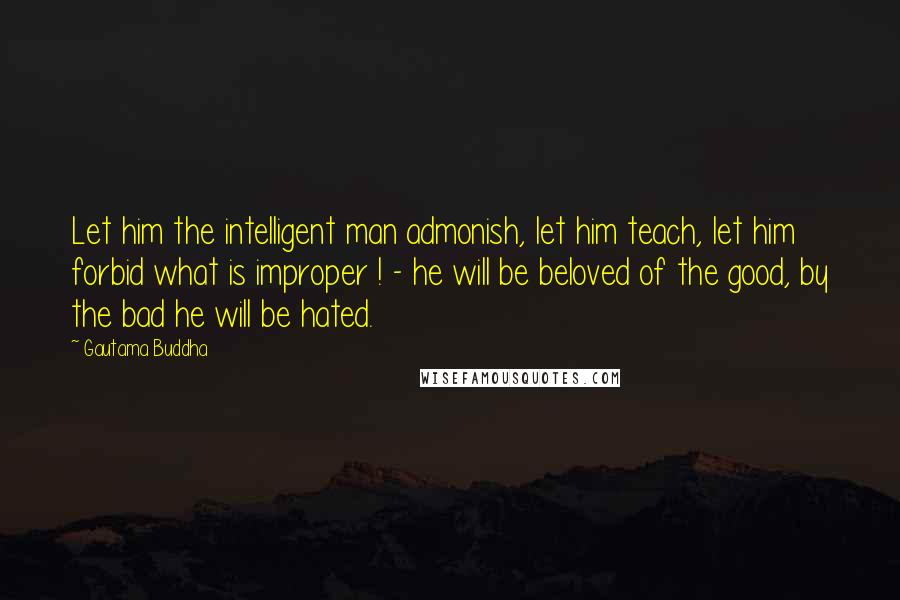 Gautama Buddha Quotes: Let him the intelligent man admonish, let him teach, let him forbid what is improper ! - he will be beloved of the good, by the bad he will be hated.