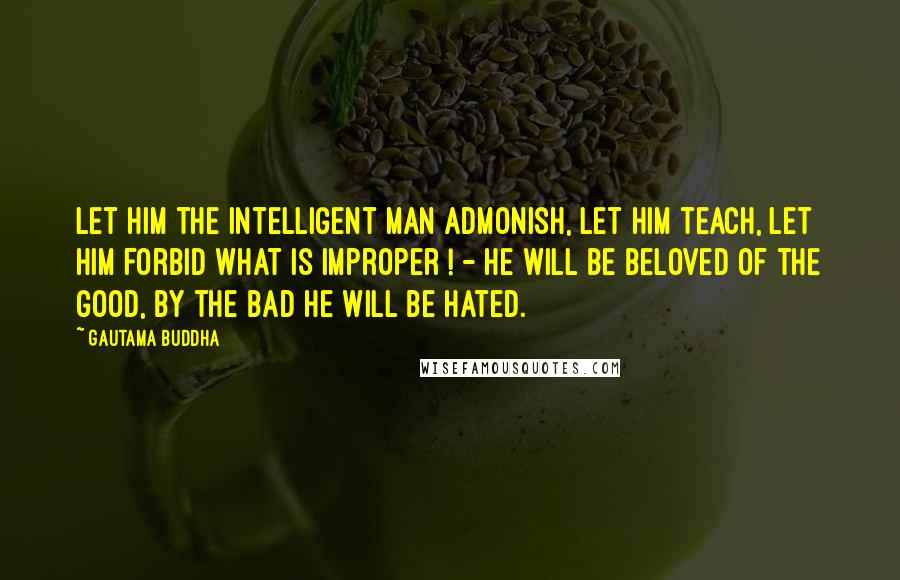 Gautama Buddha Quotes: Let him the intelligent man admonish, let him teach, let him forbid what is improper ! - he will be beloved of the good, by the bad he will be hated.