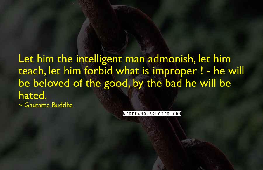 Gautama Buddha Quotes: Let him the intelligent man admonish, let him teach, let him forbid what is improper ! - he will be beloved of the good, by the bad he will be hated.