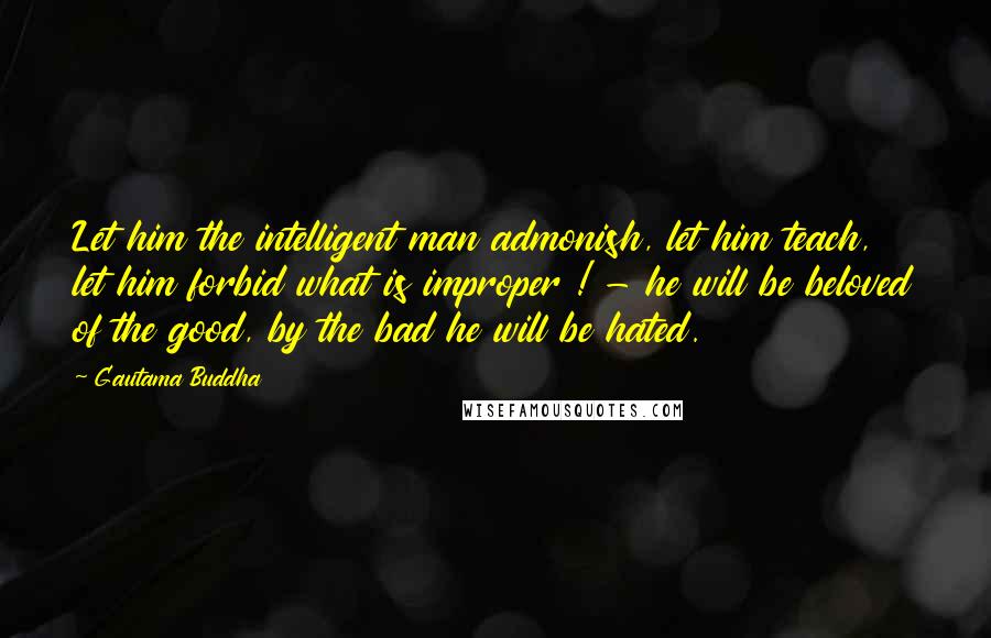 Gautama Buddha Quotes: Let him the intelligent man admonish, let him teach, let him forbid what is improper ! - he will be beloved of the good, by the bad he will be hated.