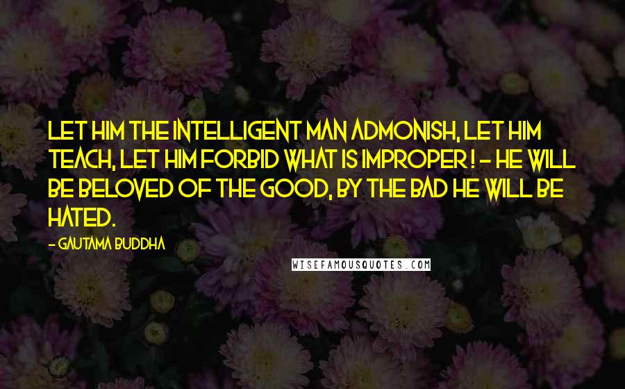 Gautama Buddha Quotes: Let him the intelligent man admonish, let him teach, let him forbid what is improper ! - he will be beloved of the good, by the bad he will be hated.