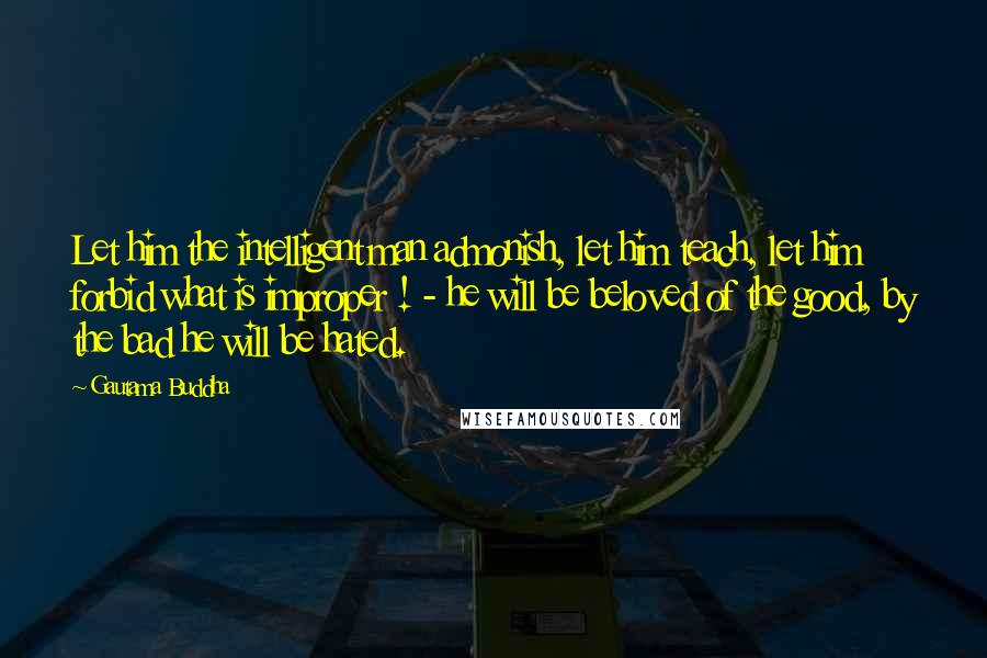 Gautama Buddha Quotes: Let him the intelligent man admonish, let him teach, let him forbid what is improper ! - he will be beloved of the good, by the bad he will be hated.