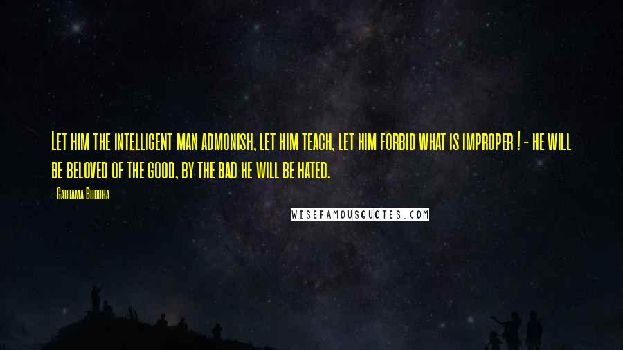 Gautama Buddha Quotes: Let him the intelligent man admonish, let him teach, let him forbid what is improper ! - he will be beloved of the good, by the bad he will be hated.