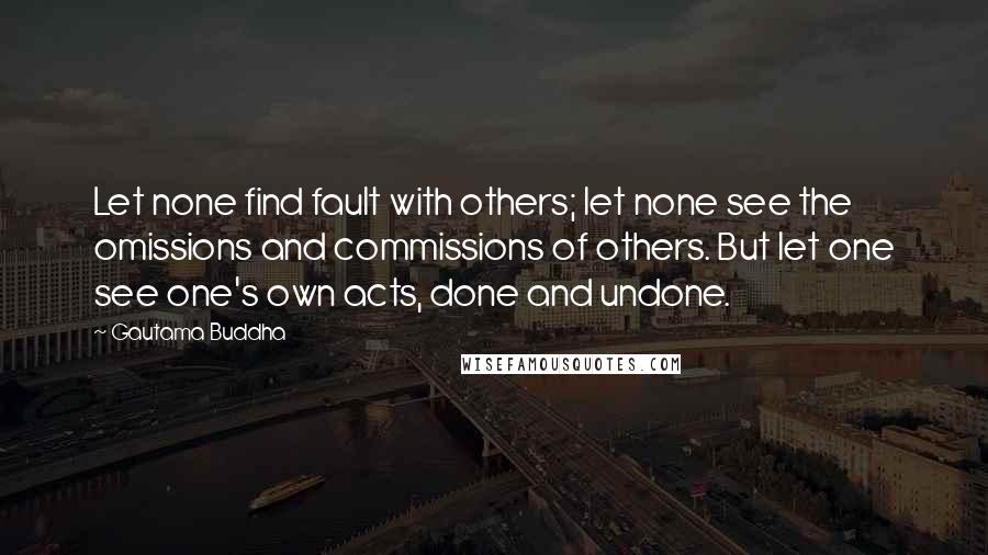 Gautama Buddha Quotes: Let none find fault with others; let none see the omissions and commissions of others. But let one see one's own acts, done and undone.