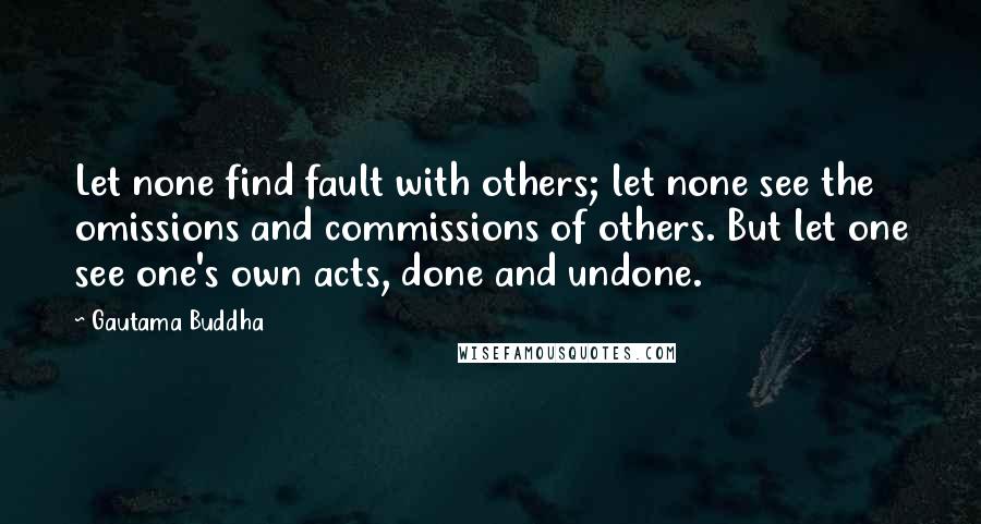 Gautama Buddha Quotes: Let none find fault with others; let none see the omissions and commissions of others. But let one see one's own acts, done and undone.