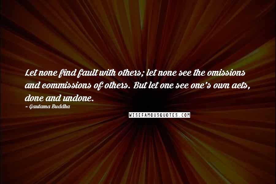 Gautama Buddha Quotes: Let none find fault with others; let none see the omissions and commissions of others. But let one see one's own acts, done and undone.