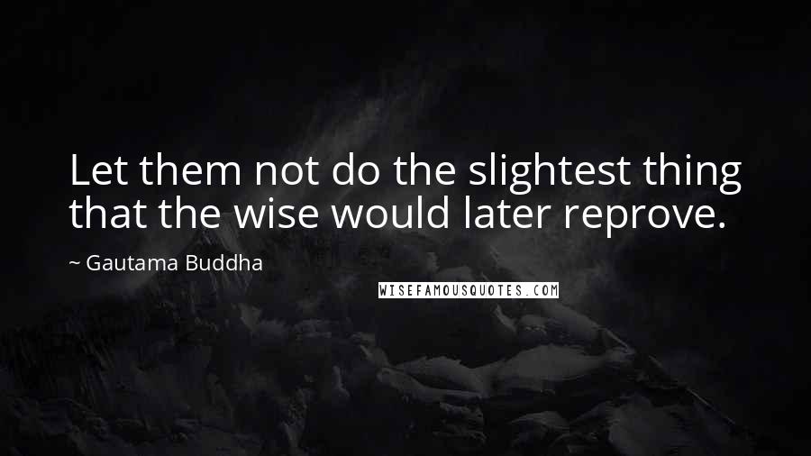 Gautama Buddha Quotes: Let them not do the slightest thing that the wise would later reprove.