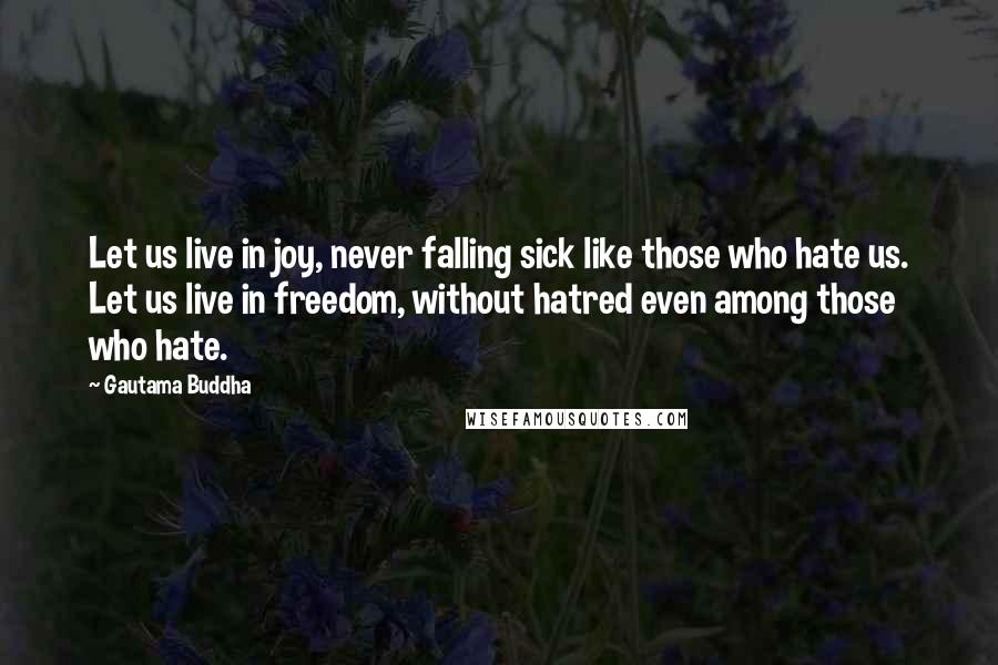 Gautama Buddha Quotes: Let us live in joy, never falling sick like those who hate us. Let us live in freedom, without hatred even among those who hate.