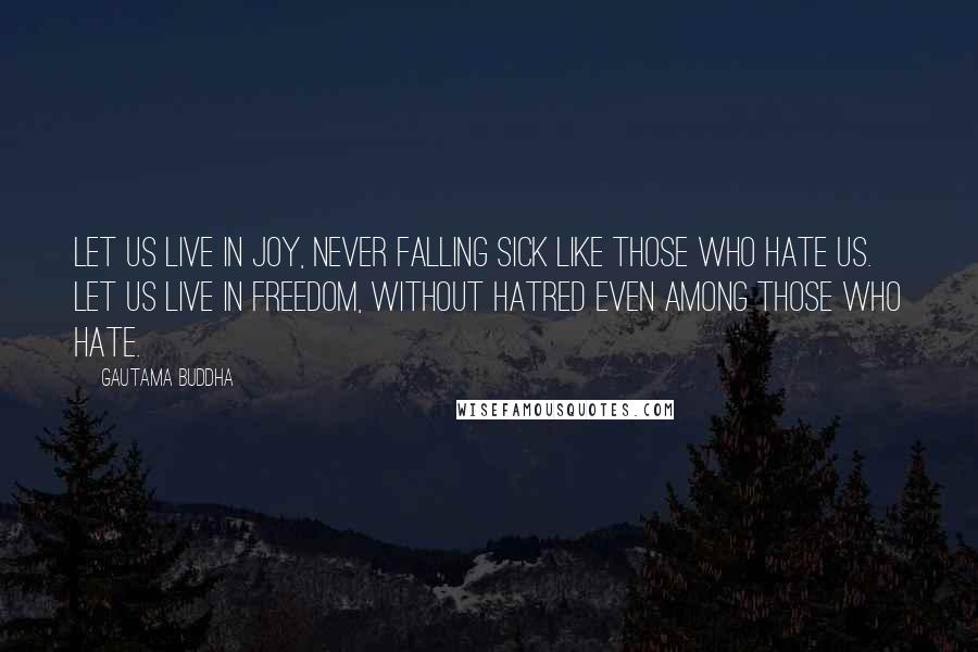 Gautama Buddha Quotes: Let us live in joy, never falling sick like those who hate us. Let us live in freedom, without hatred even among those who hate.