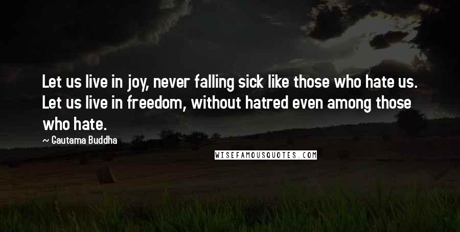 Gautama Buddha Quotes: Let us live in joy, never falling sick like those who hate us. Let us live in freedom, without hatred even among those who hate.