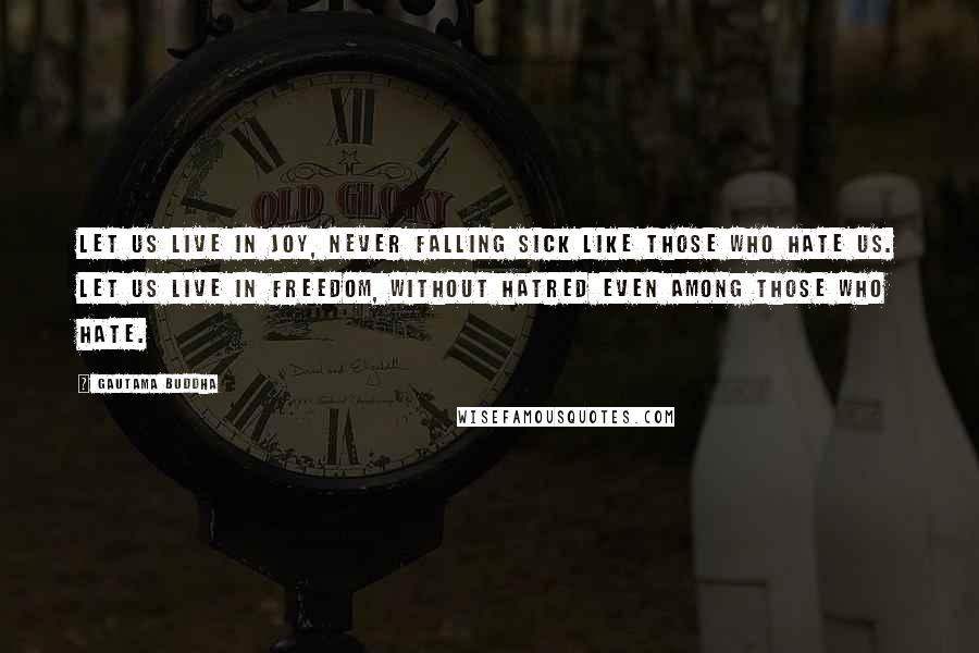 Gautama Buddha Quotes: Let us live in joy, never falling sick like those who hate us. Let us live in freedom, without hatred even among those who hate.