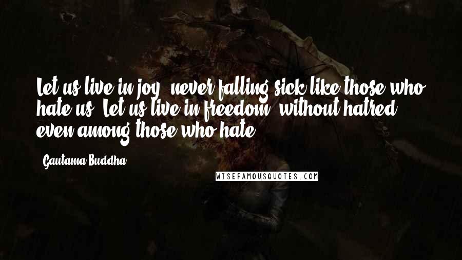 Gautama Buddha Quotes: Let us live in joy, never falling sick like those who hate us. Let us live in freedom, without hatred even among those who hate.