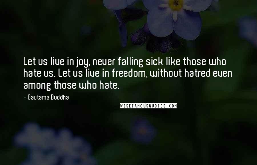 Gautama Buddha Quotes: Let us live in joy, never falling sick like those who hate us. Let us live in freedom, without hatred even among those who hate.