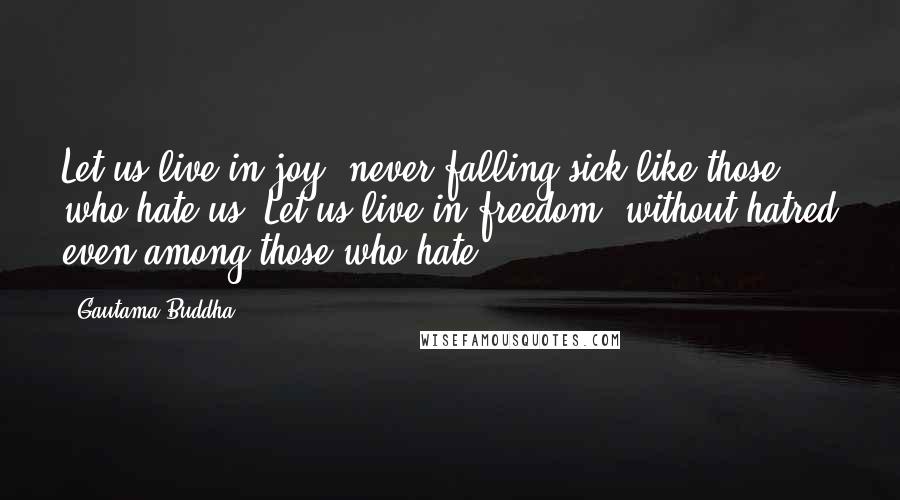 Gautama Buddha Quotes: Let us live in joy, never falling sick like those who hate us. Let us live in freedom, without hatred even among those who hate.